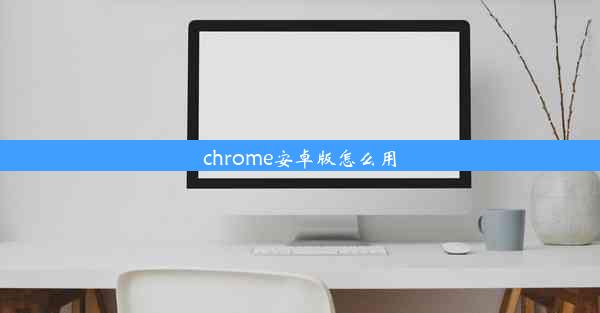 chrome安卓版怎么用