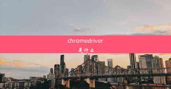 chromedriver是什么