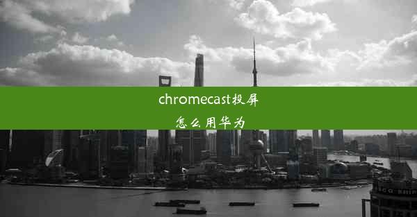 chromecast投屏怎么用华为