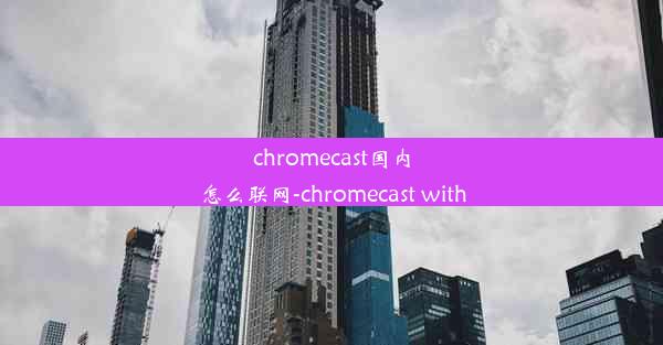 chromecast国内怎么联网-chromecast with