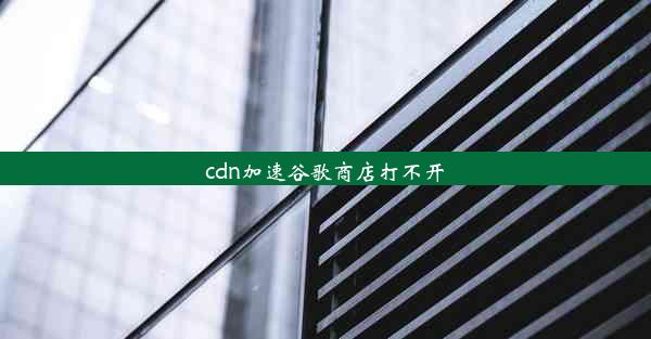 cdn加速谷歌商店打不开