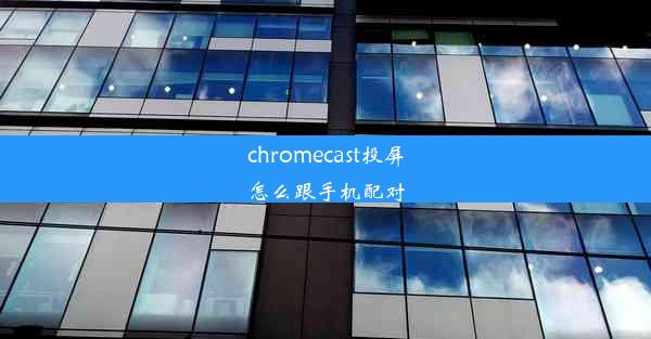 chromecast投屏怎么跟手机配对