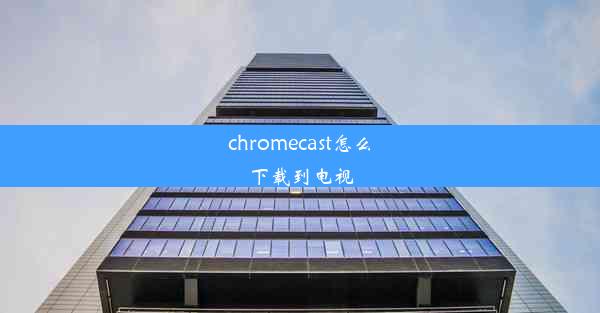 chromecast怎么下载到电视