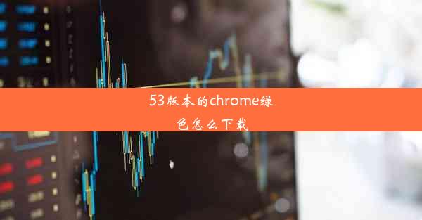 53版本的chrome绿色怎么下载