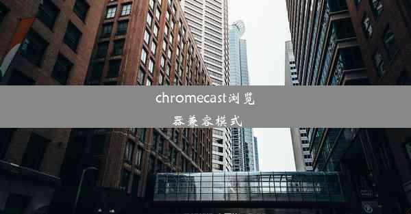 chromecast浏览器兼容模式