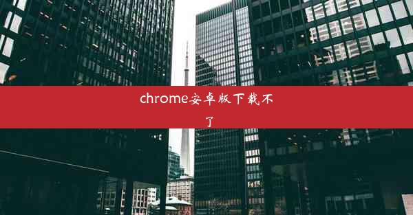 chrome安卓版下载不了