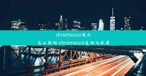 chromecast国内怎么联网-chromecast在国内投屏