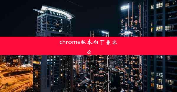 chrome版本向下兼容么