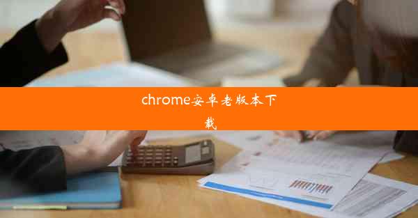 chrome安卓老版本下载