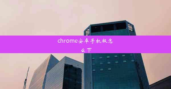 chrome安卓手机版怎么下