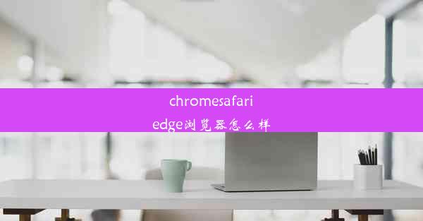 chromesafariedge浏览器怎么样