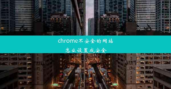 chrome不安全的网站怎么设置成安全