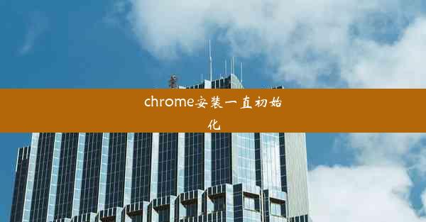 chrome安装一直初始化