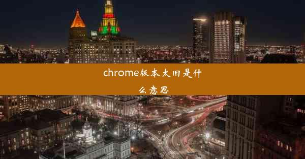 chrome版本太旧是什么意思