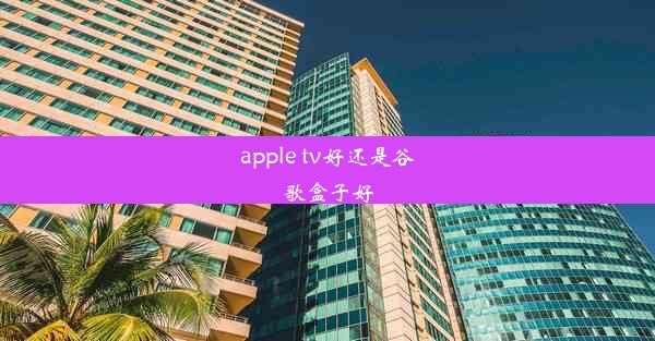 apple tv好还是谷歌盒子好