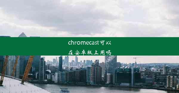 chromecast可以在安卓版上用吗