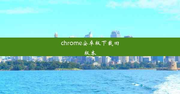 chrome安卓版下载旧版本