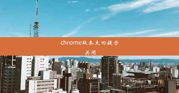 chrome版本太旧提示关闭