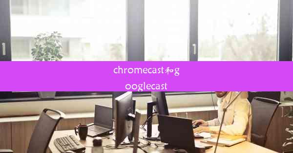 chromecast和googlecast