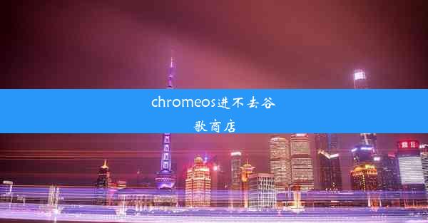 chromeos进不去谷歌商店