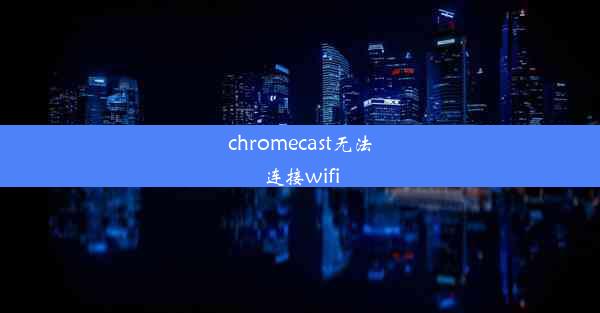 chromecast无法连接wifi