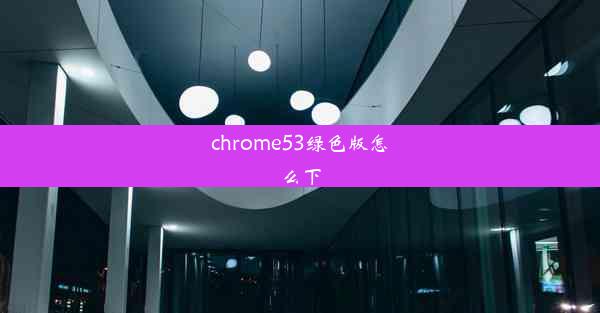 chrome53绿色版怎么下