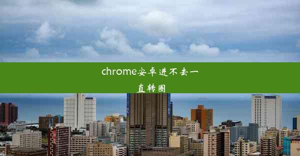 chrome安卓进不去一直转圈