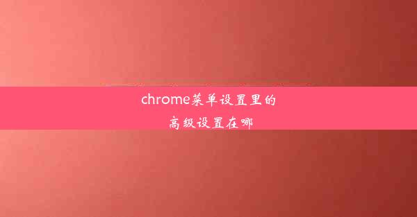 chrome菜单设置里的高级设置在哪