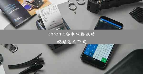 chrome安卓版播放的视频怎么下载