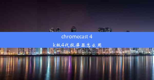 chromecast 4k版4代投屏器怎么用