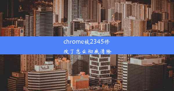 chrome被2345修改了怎么彻底清除