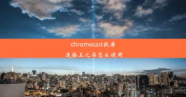 chromecast投屏连接上之后怎么使用