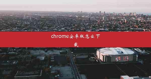 chrome安卓版怎么下载