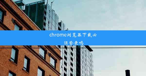 chrome浏览器下载必须登录吗