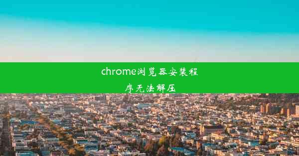 chrome浏览器安装程序无法解压