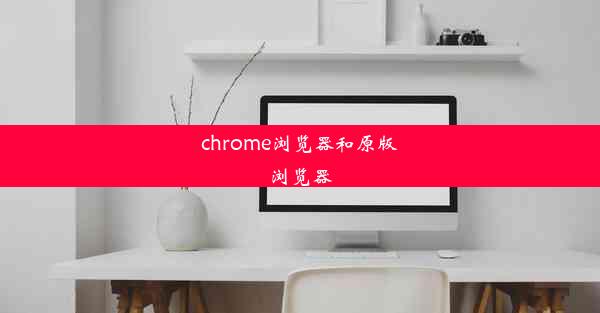 chrome浏览器和原版浏览器