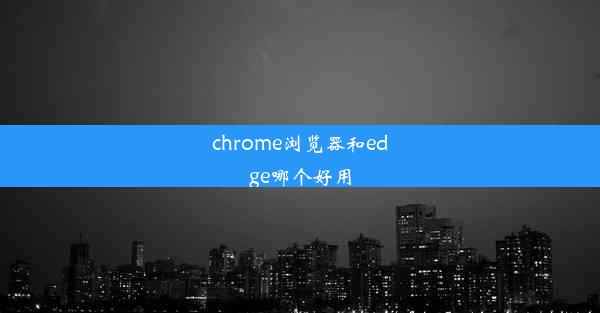 chrome浏览器和edge哪个好用