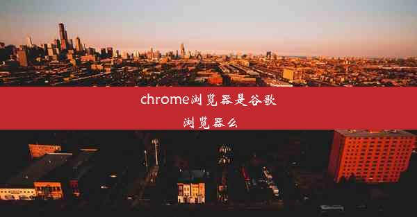 chrome浏览器是谷歌浏览器么