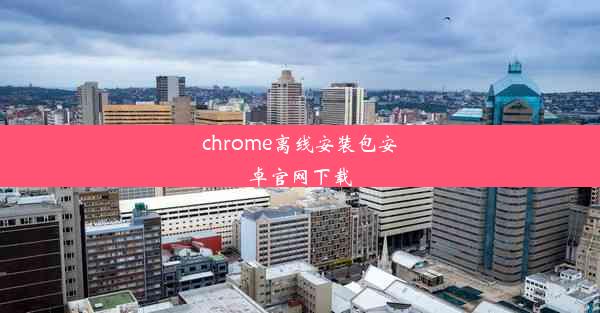 chrome离线安装包安卓官网下载