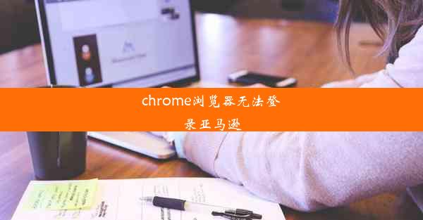 chrome浏览器无法登录亚马逊