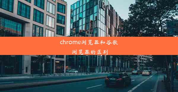 chrome浏览器和谷歌浏览器的区别