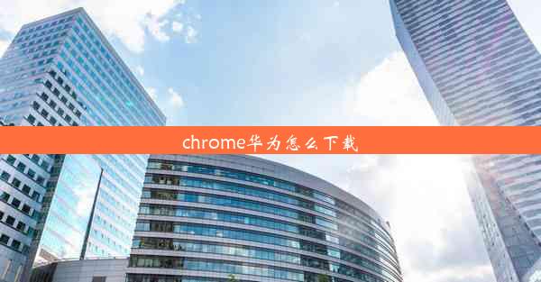 chrome华为怎么下载