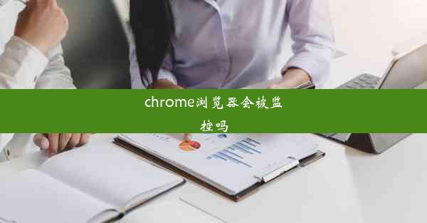 chrome浏览器会被监控吗