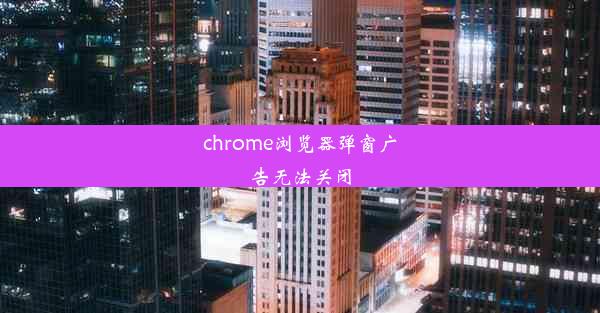 chrome浏览器弹窗广告无法关闭