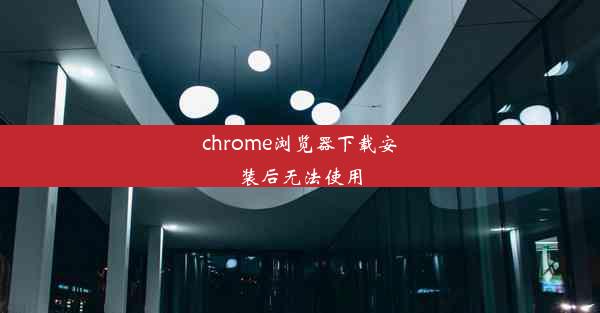 chrome浏览器下载安装后无法使用