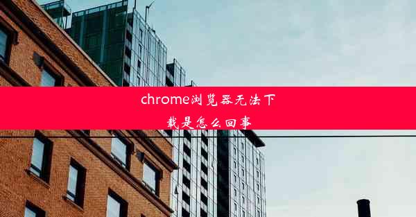 chrome浏览器无法下载是怎么回事