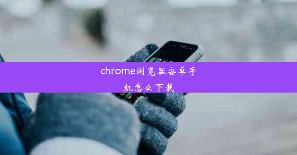 chrome浏览器安卓手机怎么下载