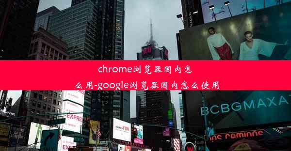 chrome浏览器国内怎么用-google浏览器国内怎么使用