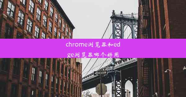 chrome浏览器和edge浏览器哪个好用