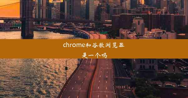 chrome和谷歌浏览器是一个吗